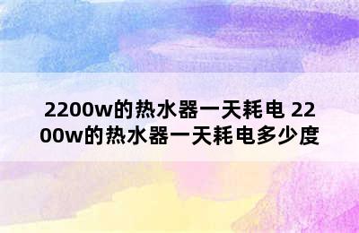 2200w的热水器一天耗电 2200w的热水器一天耗电多少度